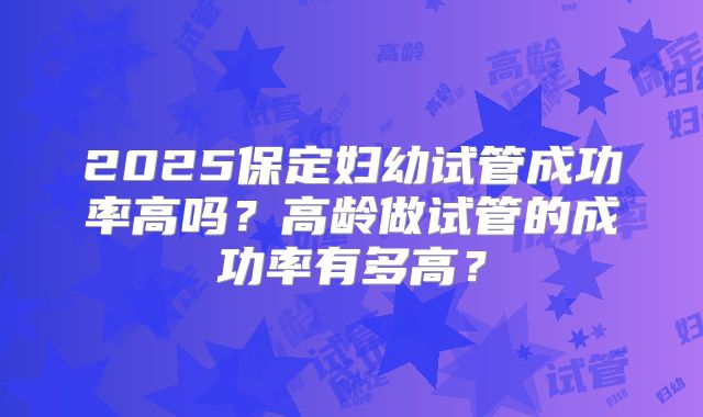 2025保定妇幼试管成功率高吗？高龄做试管的成功率有多高？