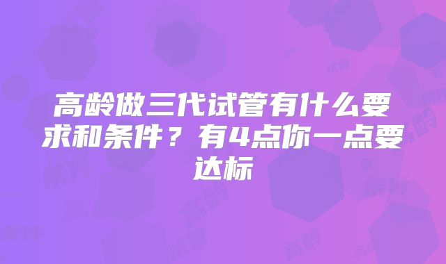 高龄做三代试管有什么要求和条件？有4点你一点要达标
