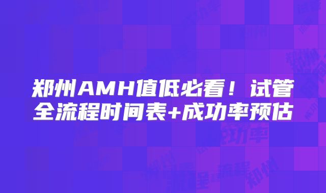 郑州AMH值低必看！试管全流程时间表+成功率预估