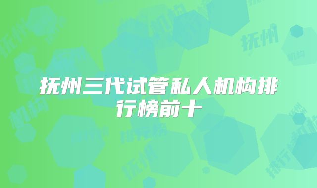 抚州三代试管私人机构排行榜前十