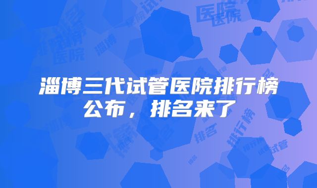 淄博三代试管医院排行榜公布，排名来了