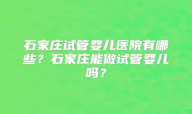 石家庄试管婴儿医院有哪些？石家庄能做试管婴儿吗？
