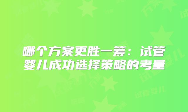 哪个方案更胜一筹:试管婴儿成功选择策略的考量