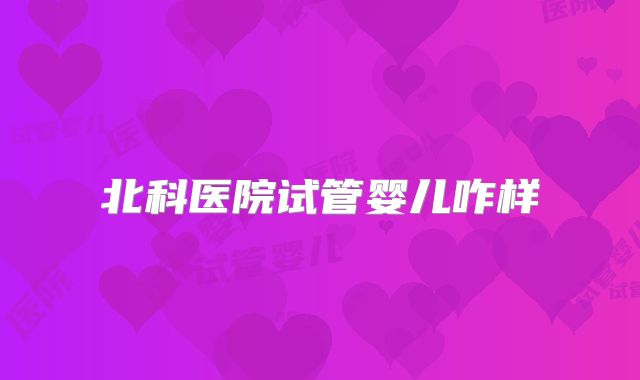 北科医院试管婴儿咋样