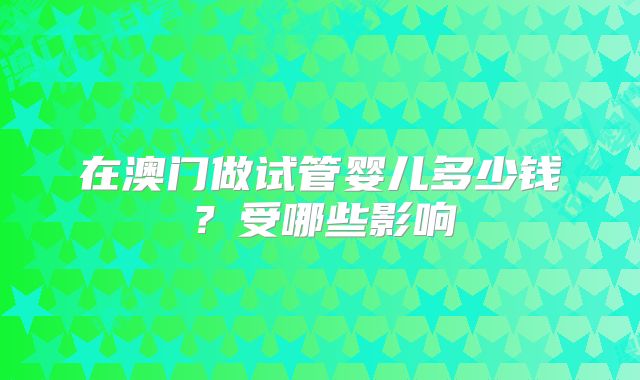 在澳门做试管婴儿多少钱？受哪些影响