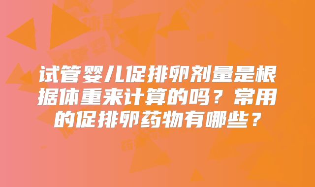 试管婴儿促排卵剂量是根据体重来计算的吗？常用的促排卵药物有哪些？