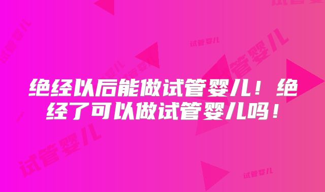 绝经以后能做试管婴儿！绝经了可以做试管婴儿吗！