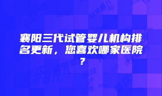 襄阳三代试管婴儿机构排名更新，您喜欢哪家医院？