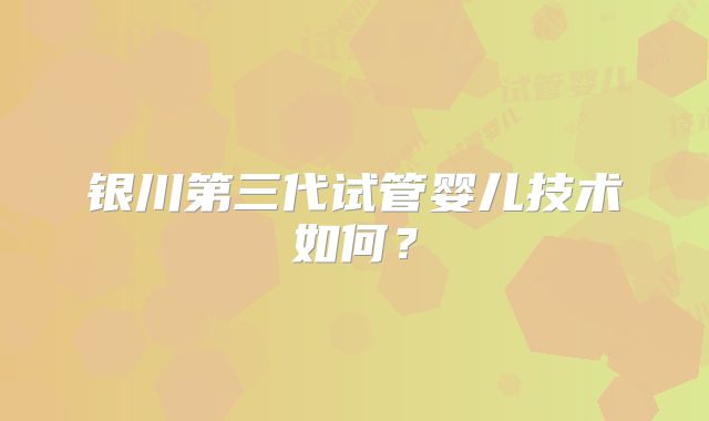 银川第三代试管婴儿技术如何？