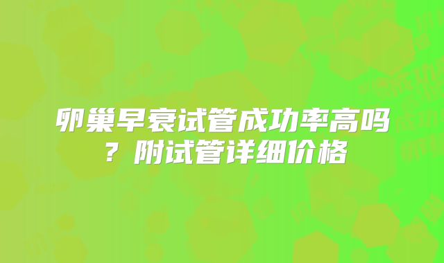 卵巢早衰试管成功率高吗?附试管详细价格