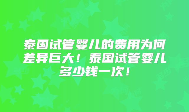 泰国试管婴儿的费用为何差异巨大！泰国试管婴儿多少钱一次！
