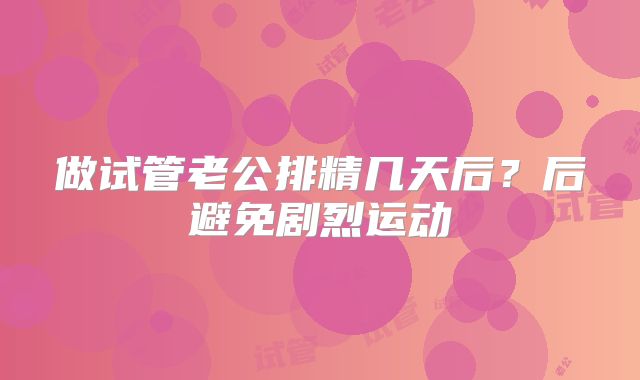 做试管老公排精几天后？后避免剧烈运动