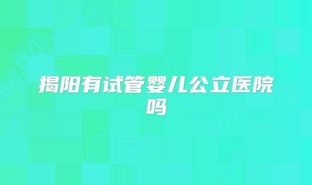 揭阳有试管婴儿公立医院吗