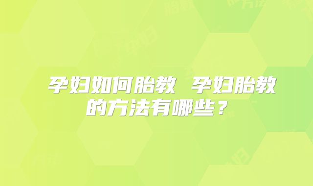 孕妇如何胎教 孕妇胎教的方法有哪些?
