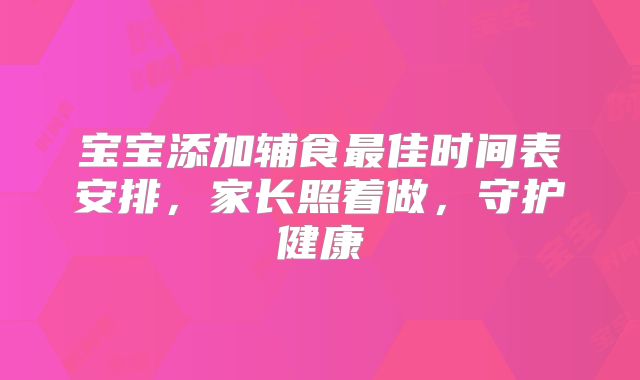宝宝添加辅食最佳时间表安排，家长照着做，守护健康