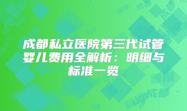 成都私立医院第三代试管婴儿费用全解析：明细与标准一览