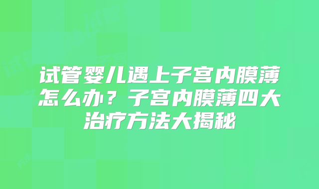 试管婴儿遇上子宫内膜薄怎么办？子宫内膜薄四大治疗方法大揭秘