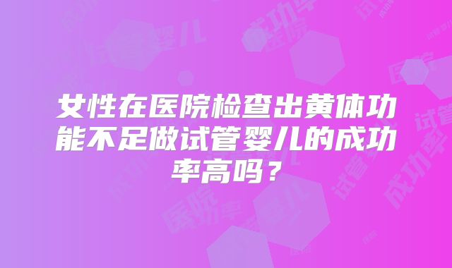 女性在医院检查出黄体功能不足做试管婴儿的成功率高吗？