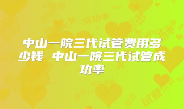 中山一院三代试管费用多少钱 中山一院三代试管成功率