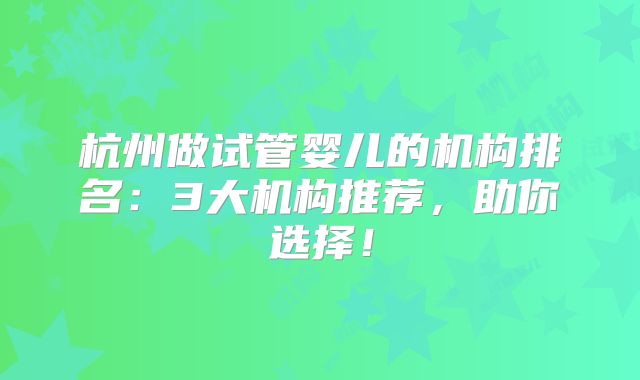 杭州做试管婴儿的机构排名：3大机构推荐，助你选择！