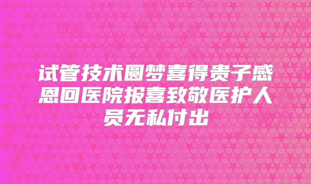 试管技术圆梦喜得贵子感恩回医院报喜致敬医护人员无私付出