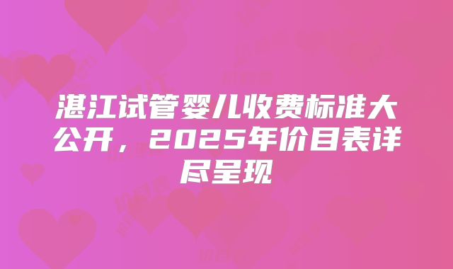 湛江试管婴儿收费标准大公开，2025年价目表详尽呈现