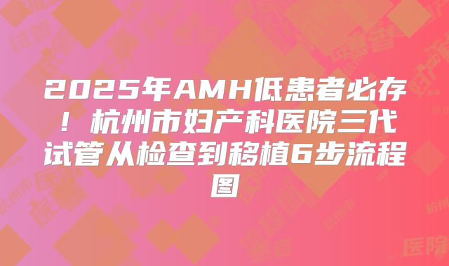 2025年AMH低患者必存！杭州市妇产科医院三代试管从检查到移植6步流程图