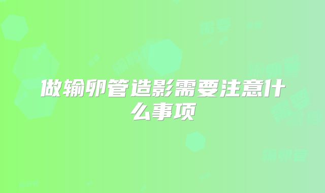做输卵管造影需要注意什么事项