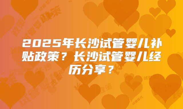 2025年长沙试管婴儿补贴政策?长沙试管婴儿经历分享?
