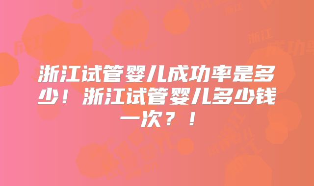 浙江试管婴儿成功率是多少！浙江试管婴儿多少钱一次？！