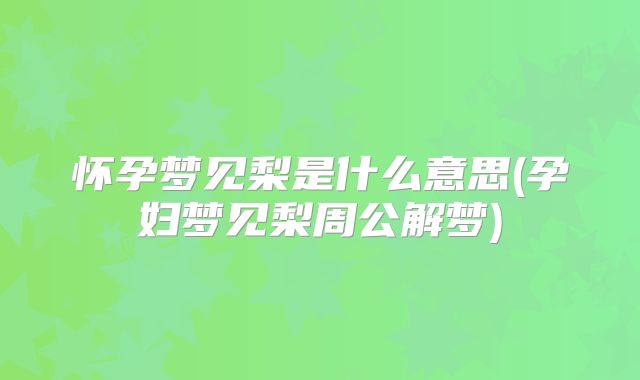 怀孕梦见梨是什么意思(孕妇梦见梨周公解梦)