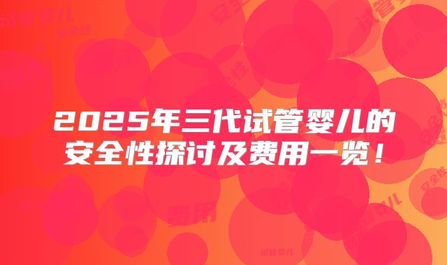 2025年三代试管婴儿的安全性探讨及费用一览！