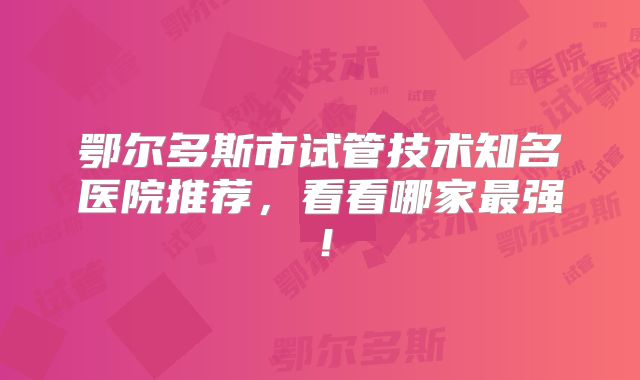鄂尔多斯市试管技术知名医院推荐，看看哪家最强！