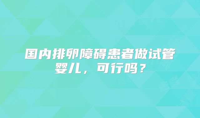 国内排卵障碍患者做试管婴儿，可行吗？