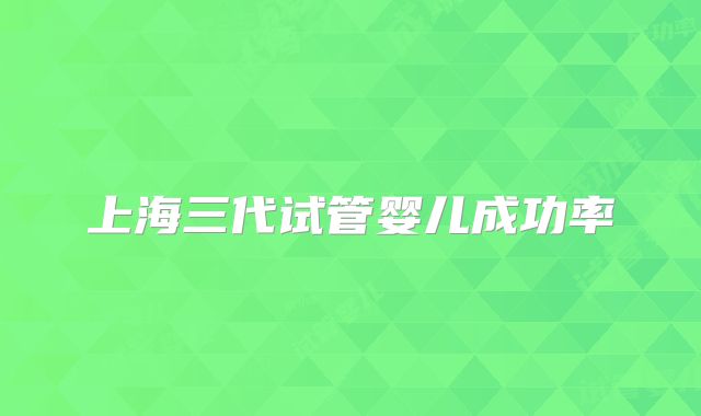 上海三代试管婴儿成功率