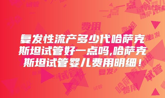 复发性流产多少代哈萨克斯坦试管好一点吗,哈萨克斯坦试管婴儿费用明细！