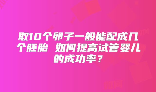 取10个卵子一般能配成几个胚胎 如何提高试管婴儿的成功率？