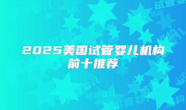 2025美国试管婴儿机构前十推荐