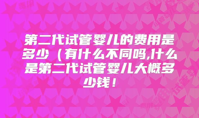 第二代试管婴儿的费用是多少（有什么不同吗,什么是第二代试管婴儿大概多少钱！