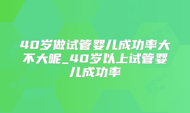40岁做试管婴儿成功率大不大呢_40岁以上试管婴儿成功率