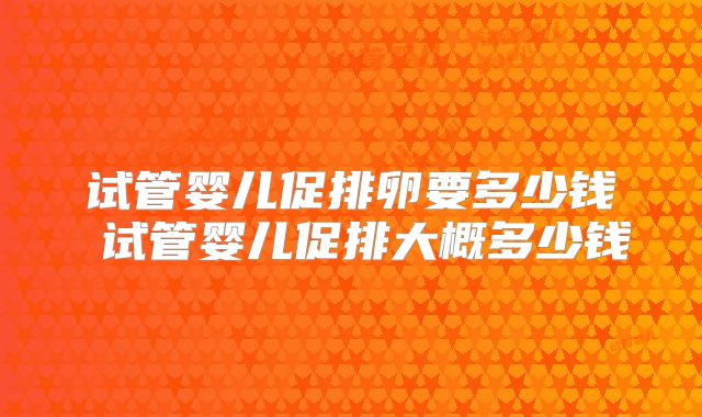 试管婴儿促排卵要多少钱 试管婴儿促排大概多少钱