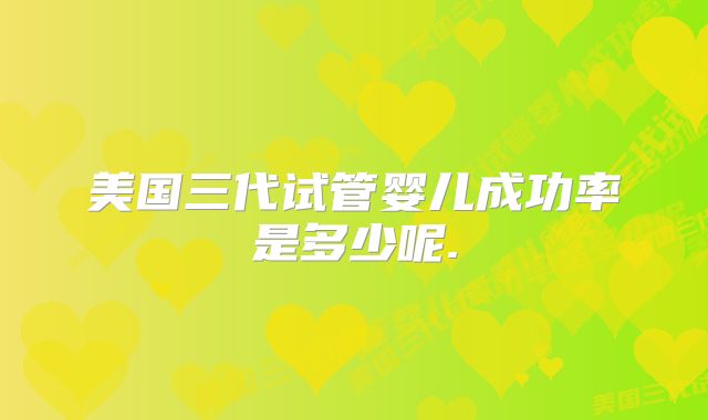 美国三代试管婴儿成功率是多少呢.