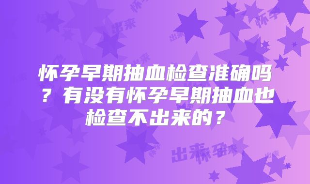 怀孕早期抽血检查准确吗?有没有怀孕早期抽血也检查不出来的?