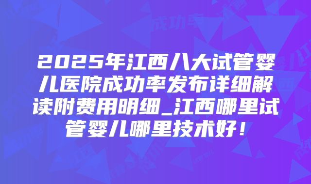 2025年江西八大试管婴儿医院成功率发布详细解读附费用明细_江西哪里试管婴儿哪里技术好!