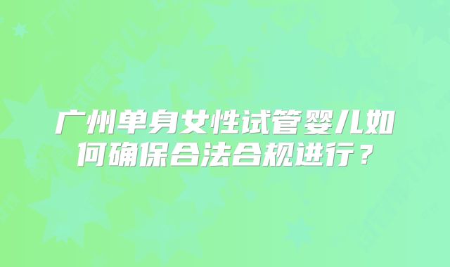 广州单身女性试管婴儿如何确保合法合规进行？