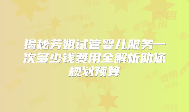揭秘芳姐试管婴儿服务一次多少钱费用全解析助您规划预算
