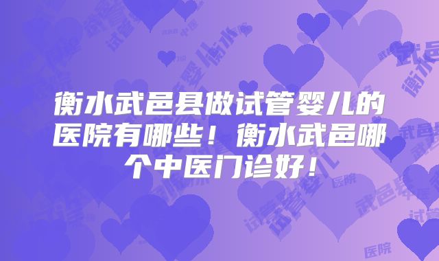 衡水武邑县做试管婴儿的医院有哪些！衡水武邑哪个中医门诊好！