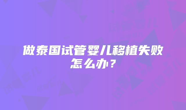 做泰国试管婴儿移植失败怎么办？