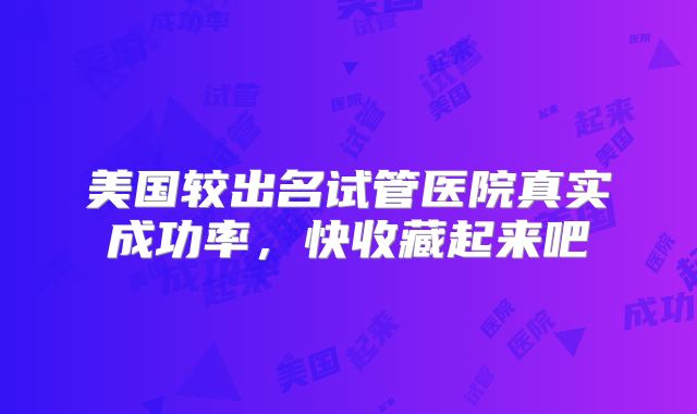 美国较出名试管医院真实成功率，快收藏起来吧