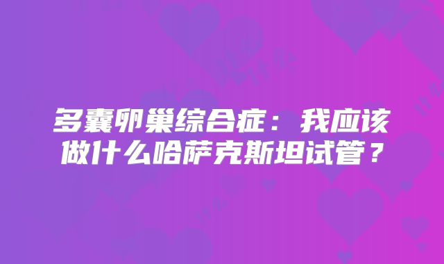 多囊卵巢综合症：我应该做什么哈萨克斯坦试管？
